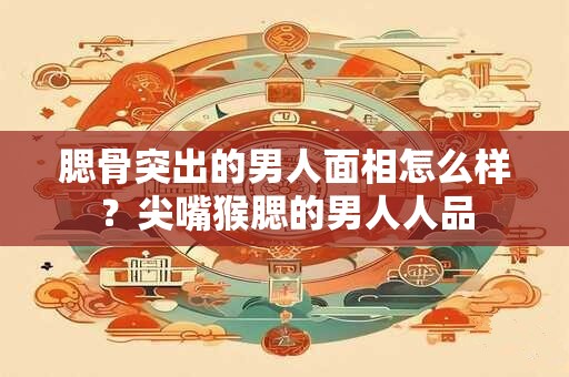腮骨突出的男人面相怎么样？尖嘴猴腮的男人人品