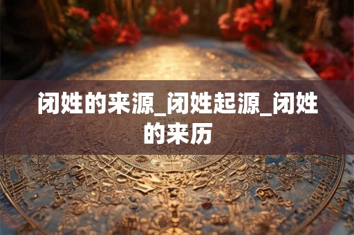 闭姓的来源_闭姓起源_闭姓的来历