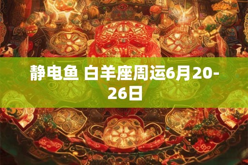 静电鱼 白羊座周运6月20-26日