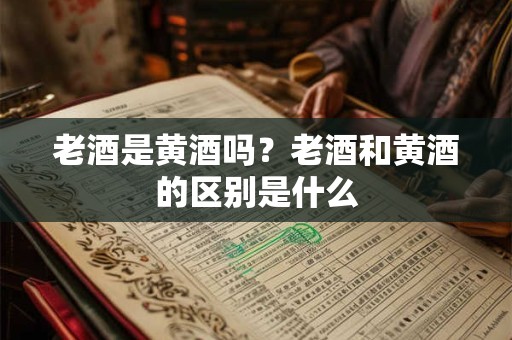 老酒是黄酒吗？老酒和黄酒的区别是什么