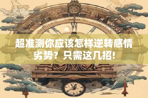超准测你应该怎样逆转感情劣势？只需这几招!