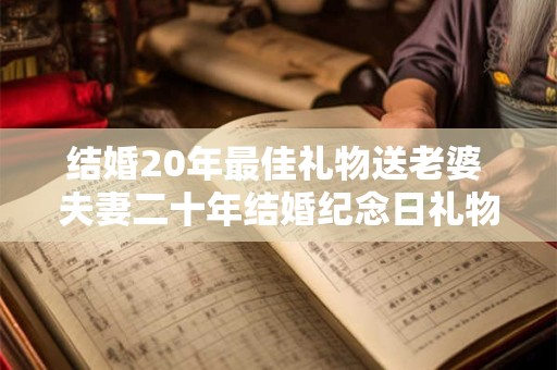 结婚20年最佳礼物送老婆 夫妻二十年结婚纪念日礼物