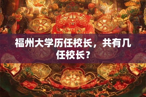 福州大学历任校长，共有几任校长？
