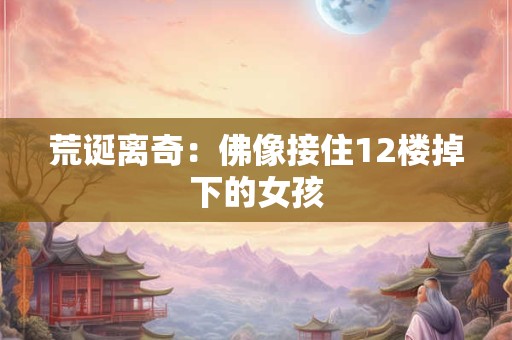 荒诞离奇：佛像接住12楼掉下的女孩