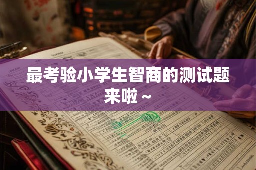 最考验小学生智商的测试题来啦～