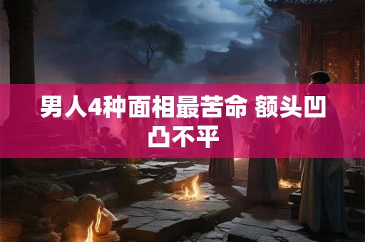 男人4种面相最苦命 额头凹凸不平
