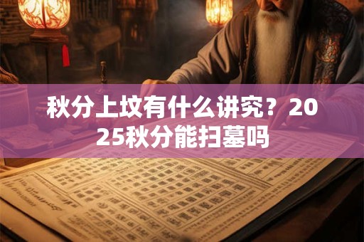 秋分上坟有什么讲究？2025秋分能扫墓吗