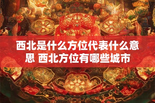 西北是什么方位代表什么意思 西北方位有哪些城市