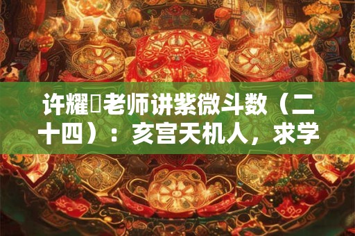 许耀焜老师讲紫微斗数（二十四）：亥宫天机人，求学、求知欲旺