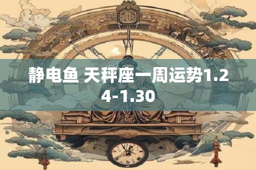 详细阅读:静电鱼 天秤座一周运势1.24-1.30 静电鱼 天秤座一周运势1.24-1.30