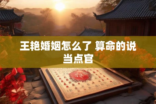 王艳婚姻怎么了 算命的说当点官