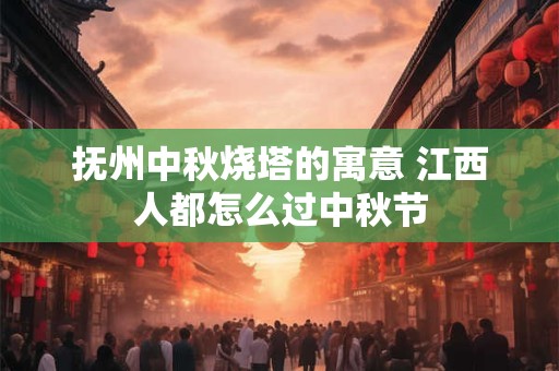 抚州中秋烧塔的寓意 江西人都怎么过中秋节