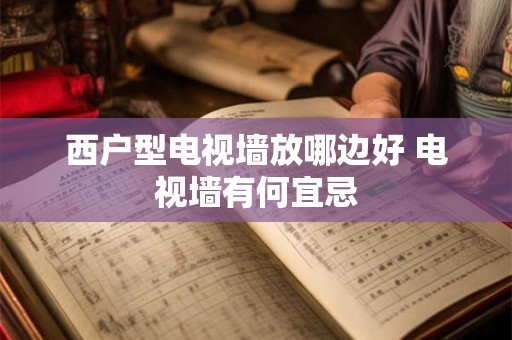 西户型电视墙放哪边好 电视墙有何宜忌