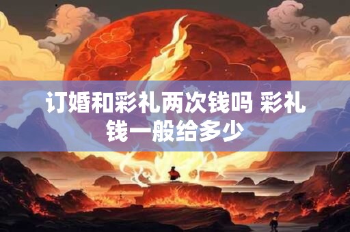 订婚和彩礼两次钱吗 彩礼钱一般给多少