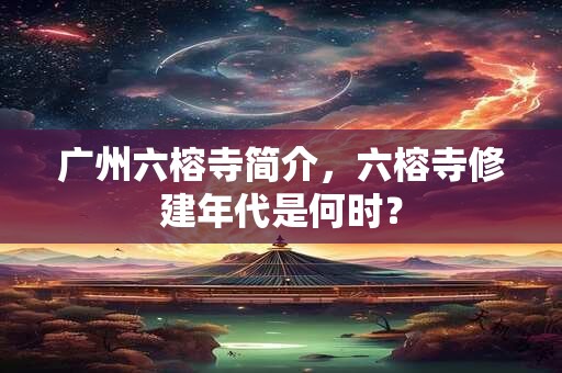 广州六榕寺简介，六榕寺修建年代是何时？