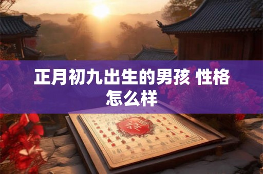 正月初九出生的男孩 性格怎么样