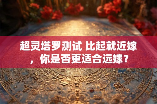 超灵塔罗测试 比起就近嫁，你是否更适合远嫁？