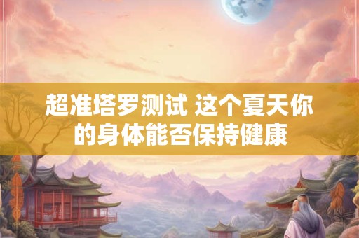 超准塔罗测试 这个夏天你的身体能否保持健康