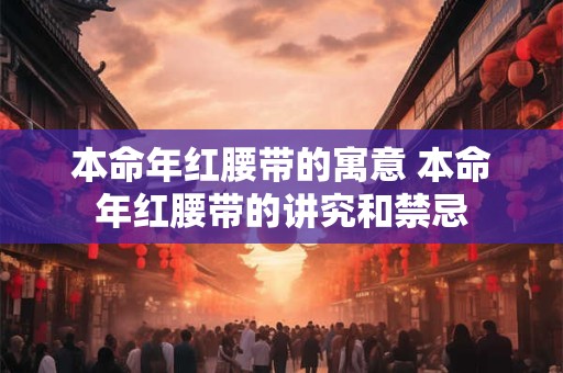 本命年红腰带的寓意 本命年红腰带的讲究和禁忌