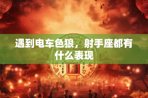 遇到电车色狼，射手座都有什么表现