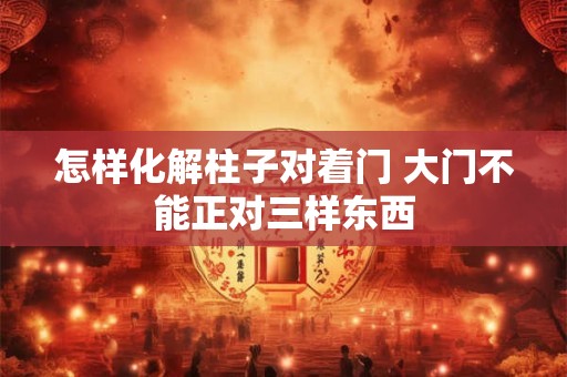 怎样化解柱子对着门 大门不能正对三样东西
