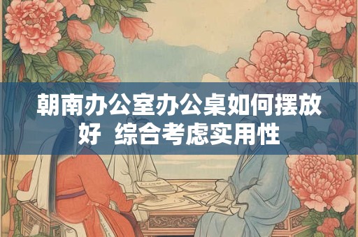 朝南办公室办公桌如何摆放好  综合考虑实用性