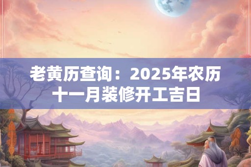老黄历查询：2025年农历十一月装修开工吉日