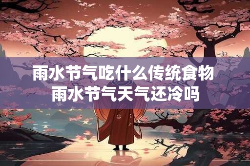 雨水节气吃什么传统食物 雨水节气天气还冷吗