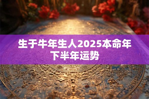 生于牛年生人2025本命年下半年运势