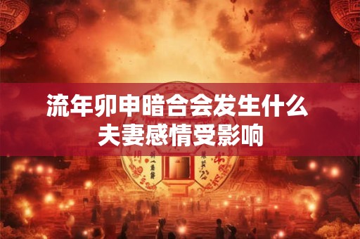 流年卯申暗合会发生什么 夫妻感情受影响