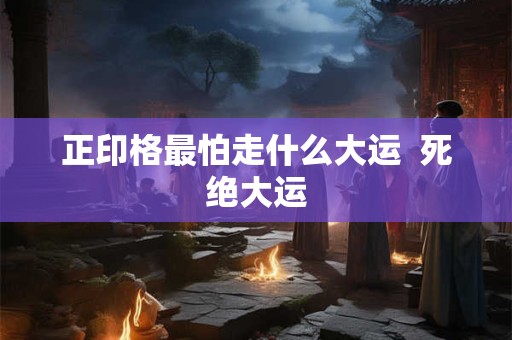 正印格最怕走什么大运  死绝大运