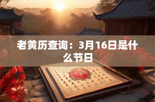 老黄历查询：3月16日是什么节日