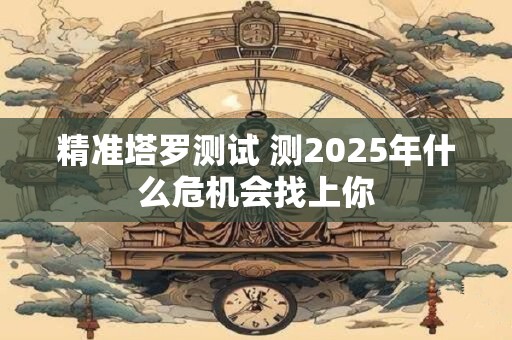 精准塔罗测试 测2025年什么危机会找上你
