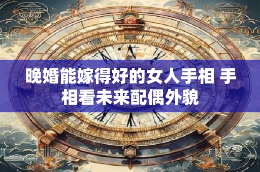晚婚能嫁得好的女人手相 手相看未来配偶外貌