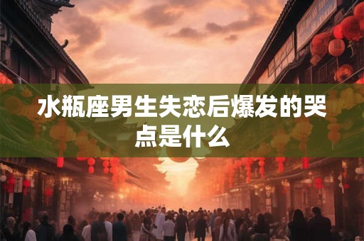 水瓶座男生失恋后爆发的哭点是什么