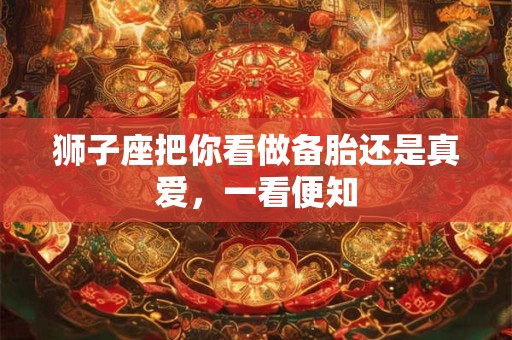 狮子座把你看做备胎还是真爱，一看便知