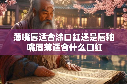薄嘴唇适合涂口红还是唇釉 嘴唇薄适合什么口红