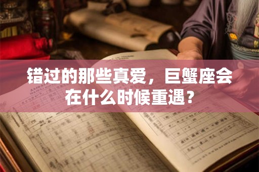 错过的那些真爱，巨蟹座会在什么时候重遇？