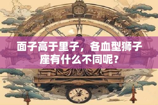 面子高于里子，各血型狮子座有什么不同呢？