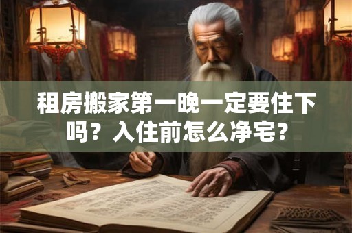 租房搬家第一晚一定要住下吗？入住前怎么净宅？
