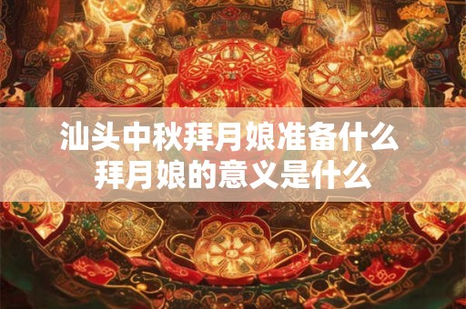汕头中秋拜月娘准备什么 拜月娘的意义是什么