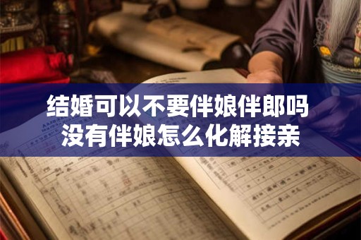 结婚可以不要伴娘伴郎吗 没有伴娘怎么化解接亲