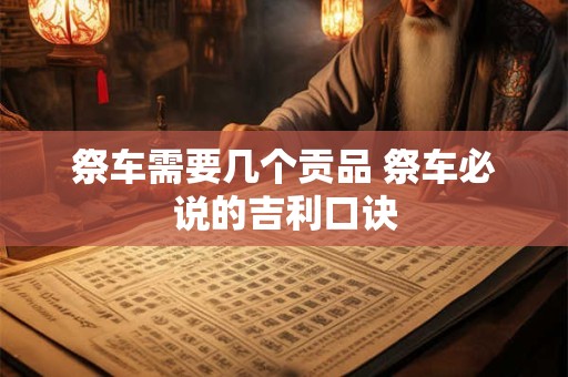 祭车需要几个贡品 祭车必说的吉利口诀