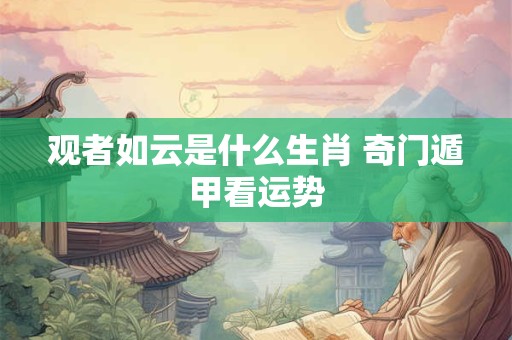 观者如云是什么生肖 奇门遁甲看运势