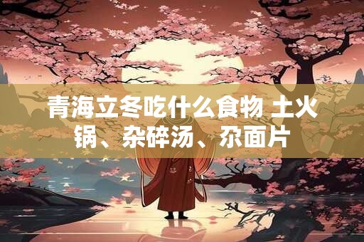 青海立冬吃什么食物 土火锅、杂碎汤、尕面片