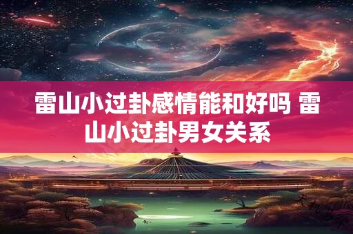 雷山小过卦感情能和好吗 雷山小过卦男女关系