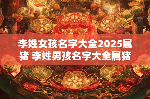 李姓女孩名字大全2025属猪 李姓男孩名字大全属猪