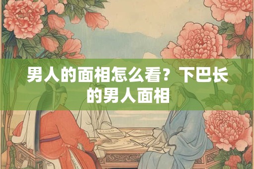 男人的面相怎么看？下巴长的男人面相