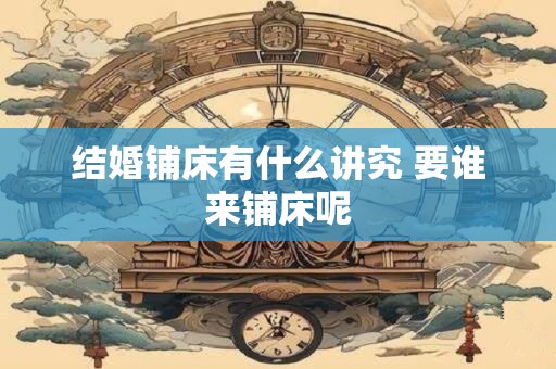 结婚铺床有什么讲究 要谁来铺床呢 结婚铺床有什么讲究 要谁来铺床呢