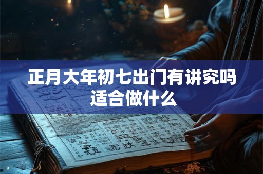 正月大年初七出门有讲究吗 适合做什么